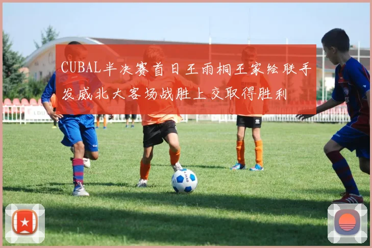 CUBAL半决赛首日王雨桐王家绘联手发威北大客场战胜上交取得胜利
