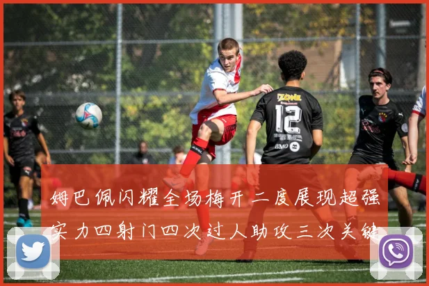 姆巴佩闪耀全场梅开二度展现超强实力四射门四次过人助攻三次关键传球