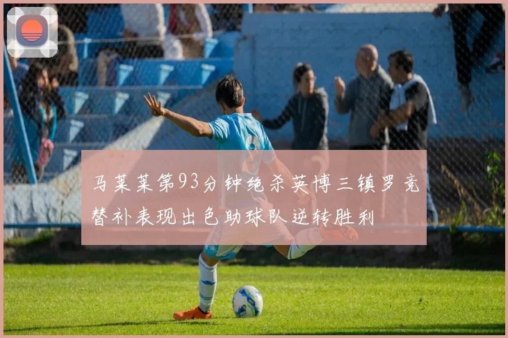 马莱莱第93分钟绝杀英博三镇罗竞替补表现出色助球队逆转胜利