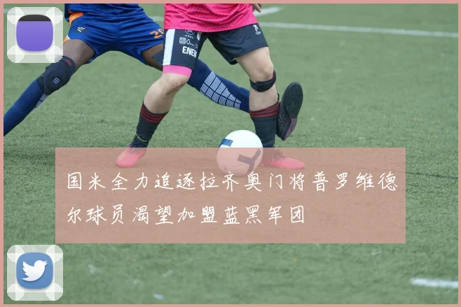 国米全力追逐拉齐奥门将普罗维德尔球员渴望加盟蓝黑军团