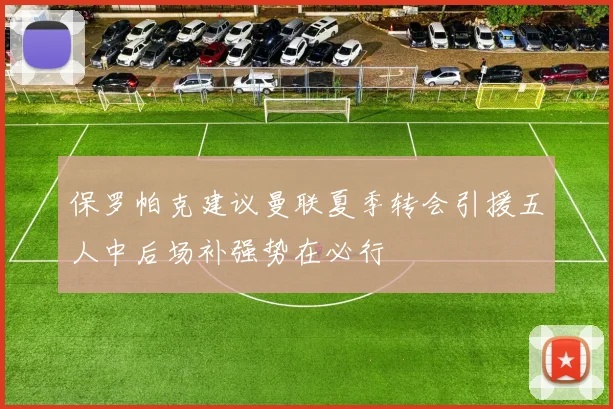 保罗帕克建议曼联夏季转会引援五人中后场补强势在必行