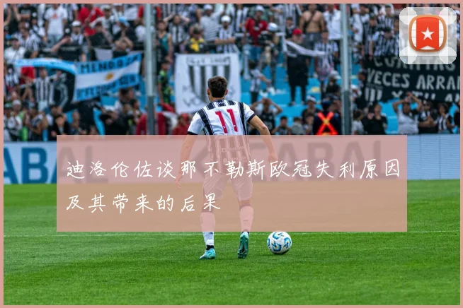迪洛伦佐谈那不勒斯欧冠失利原因及其带来的后果