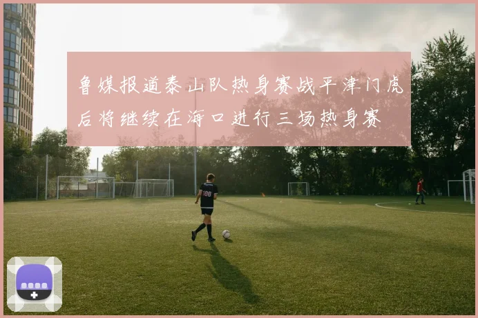 鲁媒报道泰山队热身赛战平津门虎后将继续在海口进行三场热身赛