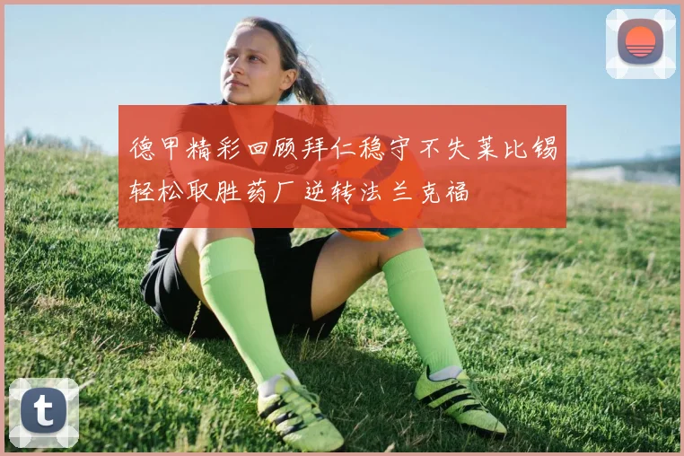 德甲精彩回顾拜仁稳守不失莱比锡轻松取胜药厂逆转法兰克福