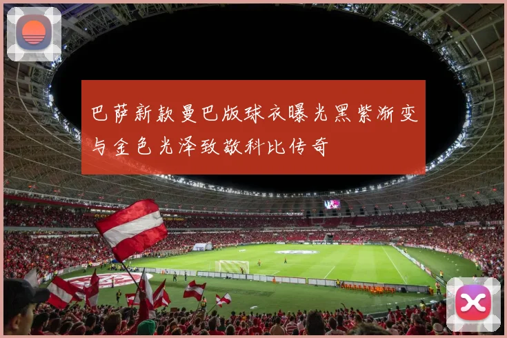 巴萨新款曼巴版球衣曝光黑紫渐变与金色光泽致敬科比传奇