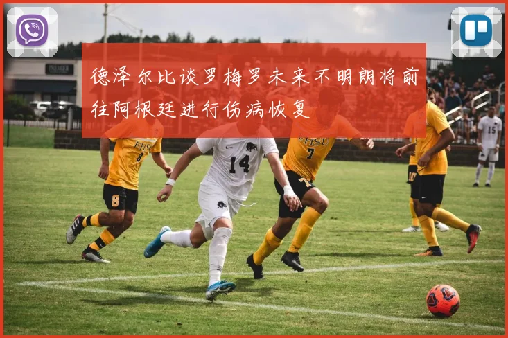 德泽尔比谈罗梅罗未来不明朗将前往阿根廷进行伤病恢复
