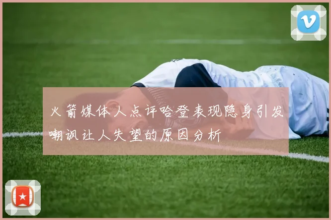 火箭媒体人点评哈登表现隐身引发嘲讽让人失望的原因分析