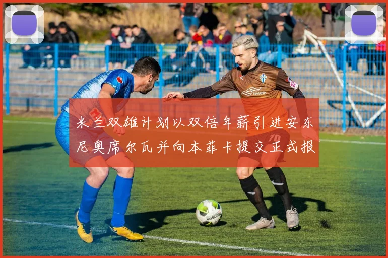米兰双雄计划以双倍年薪引进安东尼奥席尔瓦并向本菲卡提交正式报价