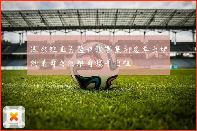 塞尔维亚男篮世预赛集训名单出炉约基奇与约维奇携手出征