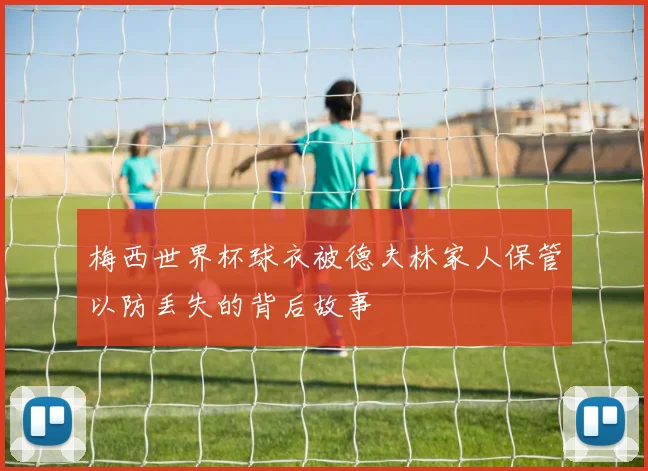 梅西世界杯球衣被德夫林家人保管以防丢失的背后故事