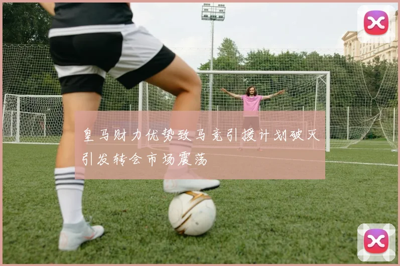 皇马财力优势致马竞引援计划破灭引发转会市场震荡