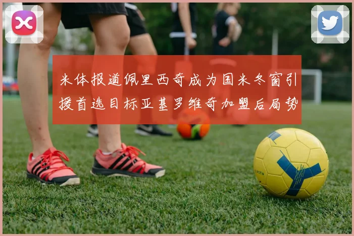 米体报道佩里西奇成为国米冬窗引援首选目标亚基罗维奇加盟后局势明朗