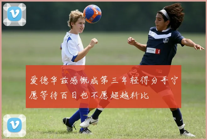 爱德华兹感慨成第三年轻得分手宁愿等待百日也不愿超越科比