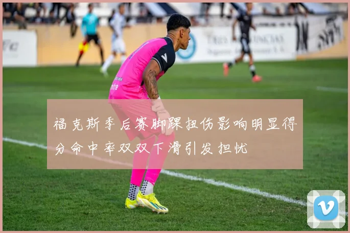 福克斯季后赛脚踝扭伤影响明显得分命中率双双下滑引发担忧