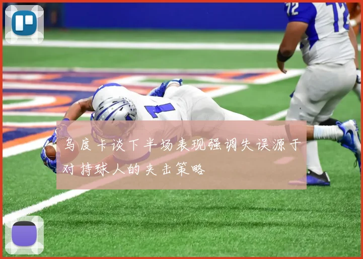 乌度卡谈下半场表现强调失误源于对持球人的夹击策略
