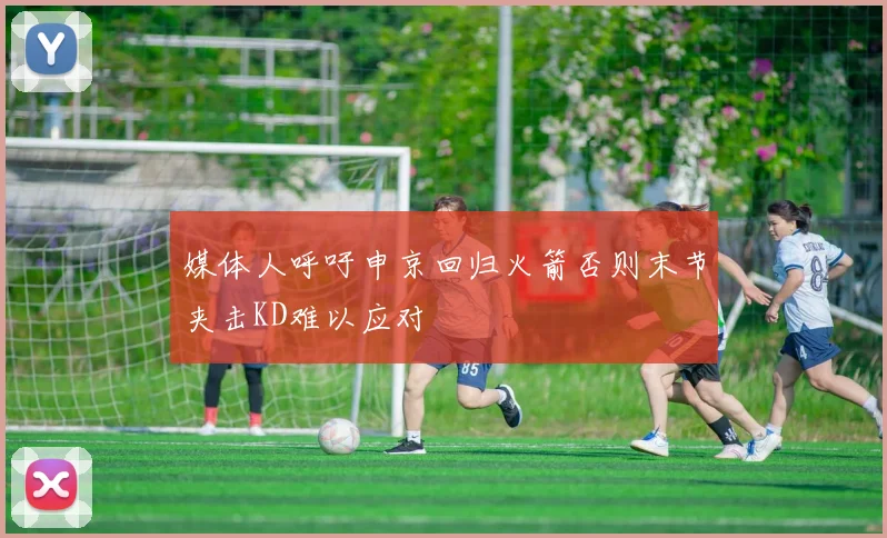 媒体人呼吁申京回归火箭否则末节夹击KD难以应对