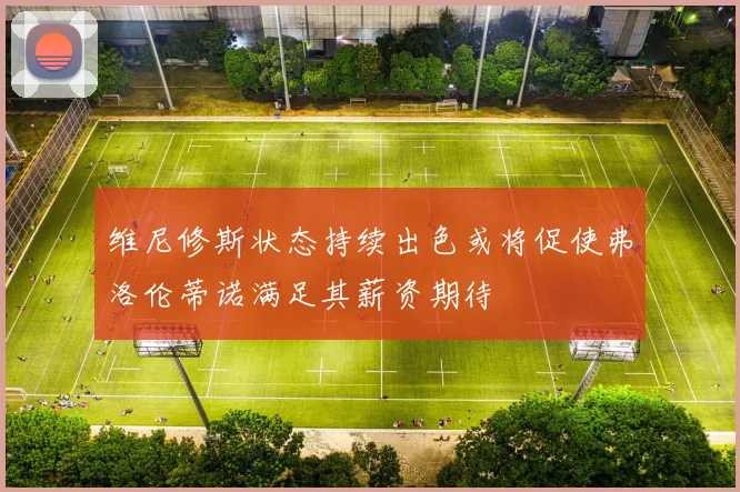 维尼修斯状态持续出色或将促使弗洛伦蒂诺满足其薪资期待