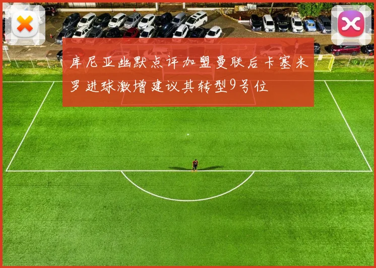 库尼亚幽默点评加盟曼联后卡塞米罗进球激增建议其转型9号位