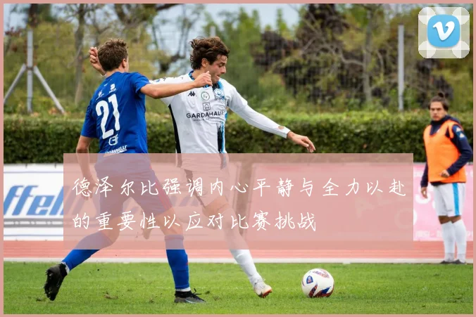 德泽尔比强调内心平静与全力以赴的重要性以应对比赛挑战