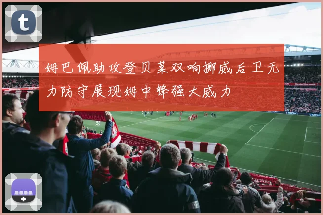 姆巴佩助攻登贝莱双响挪威后卫无力防守展现姆中锋强大威力