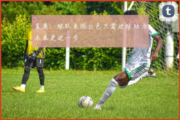 莱奥：球队表现出色只需进球助力未来更进一步
