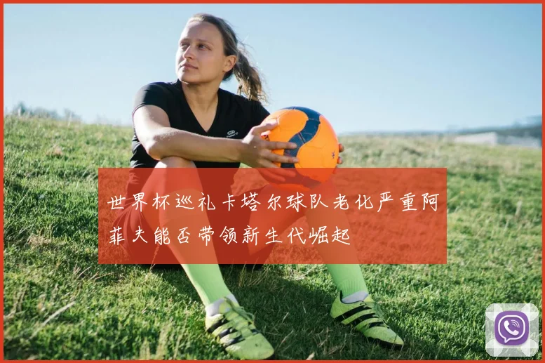 世界杯巡礼卡塔尔球队老化严重阿菲夫能否带领新生代崛起
