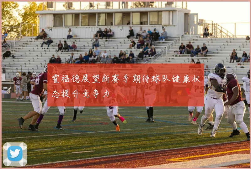 霍福德展望新赛季期待球队健康状态提升竞争力