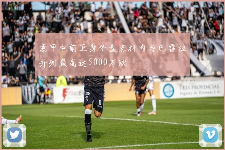 意甲中前卫身价盘点科内与巴雷拉并列最高达5000万欧