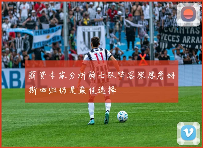 薪资专家分析骑士队阵容深厚詹姆斯回归仍是最佳选择