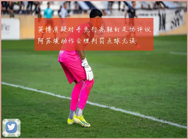英博质疑对手先行亮鞋钉足协评议阿苏埃动作合理判罚点球无误