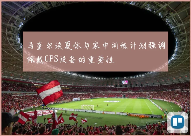 马奎尔谈夏休与家中训练计划强调佩戴GPS设备的重要性