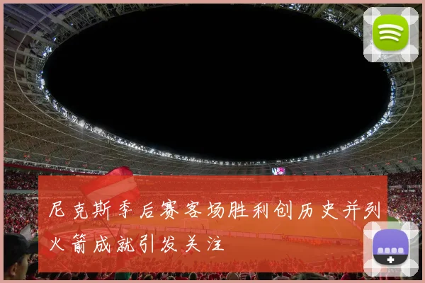 尼克斯季后赛客场胜利创历史并列火箭成就引发关注
