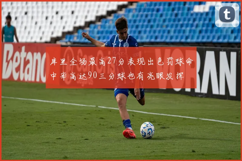 库里全场最高27分表现出色罚球命中率高达90三分球也有亮眼发挥