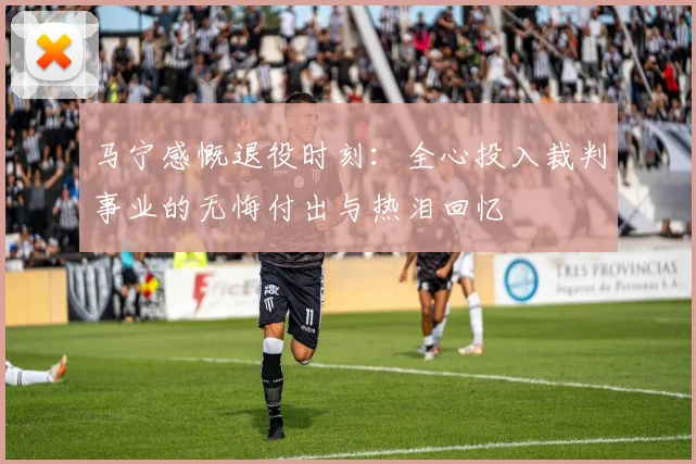 马宁感慨退役时刻：全心投入裁判事业的无悔付出与热泪回忆