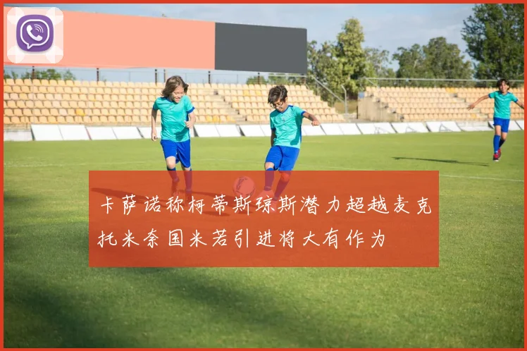 卡萨诺称柯蒂斯琼斯潜力超越麦克托米奈国米若引进将大有作为
